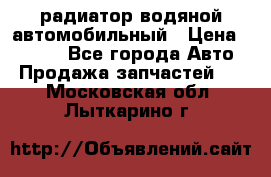 радиатор водяной автомобильный › Цена ­ 6 500 - Все города Авто » Продажа запчастей   . Московская обл.,Лыткарино г.